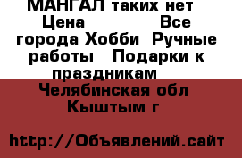 МАНГАЛ таких нет › Цена ­ 40 000 - Все города Хобби. Ручные работы » Подарки к праздникам   . Челябинская обл.,Кыштым г.